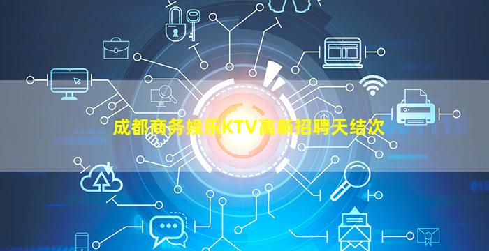 成都商务娱乐KTV高新招聘天结次