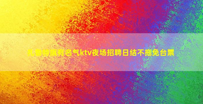 扎鲁特旗有名气ktv夜场招聘日结不拖免台票